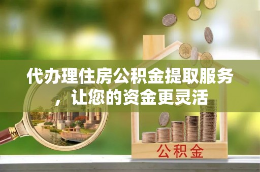 澄迈代办理住房公积金提取服务，让您的资金更灵活