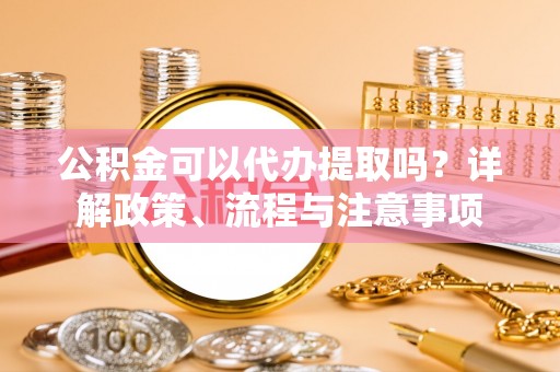 澄迈公积金可以代办提取吗？详解政策、流程与注意事项