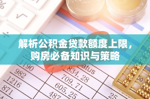 澄迈解析公积金贷款额度上限，购房必备知识与策略