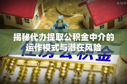 澄迈揭秘代办提取公积金中介的运作模式与潜在风险