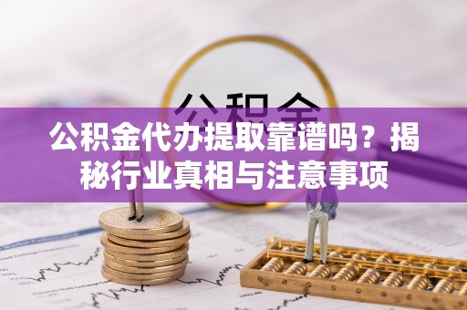 澄迈公积金代办提取靠谱吗？揭秘行业真相与注意事项