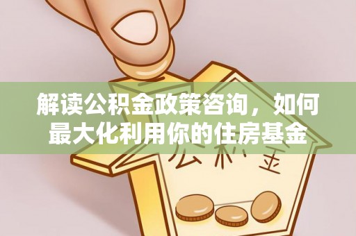 澄迈解读公积金政策咨询，如何最大化利用你的住房基金