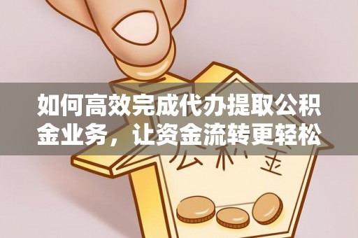 澄迈如何高效完成代办提取公积金业务，让资金流转更轻松
