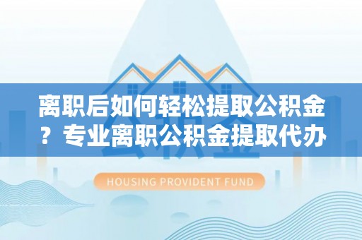 澄迈离职后如何轻松提取公积金？专业离职公积金提取代办服务指南
