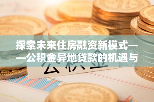 澄迈探索未来住房融资新模式——公积金异地贷款的机遇与挑战