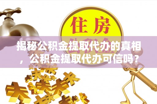 澄迈揭秘公积金提取代办的真相，公积金提取代办可信吗？
