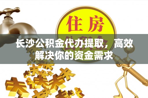 澄迈长沙公积金代办提取，高效解决你的资金需求