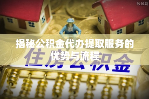 澄迈揭秘公积金代办提取服务的优势与流程