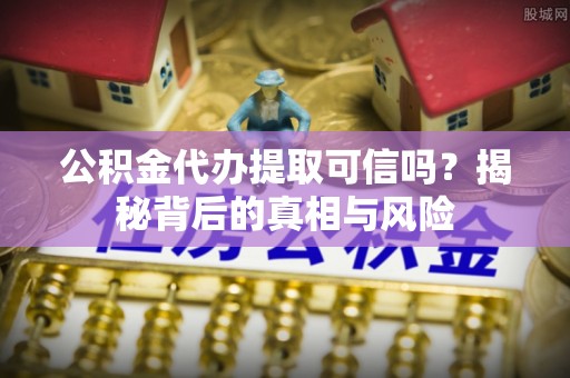 澄迈公积金代办提取可信吗？揭秘背后的真相与风险