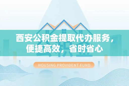澄迈西安公积金提取代办服务，便捷高效，省时省心