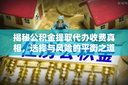 澄迈揭秘公积金提取代办收费真相，选择与风险的平衡之道