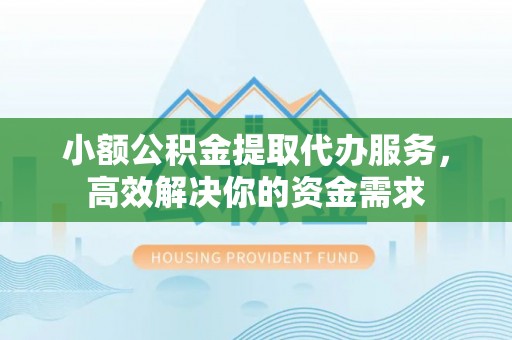 澄迈小额公积金提取代办服务，高效解决你的资金需求