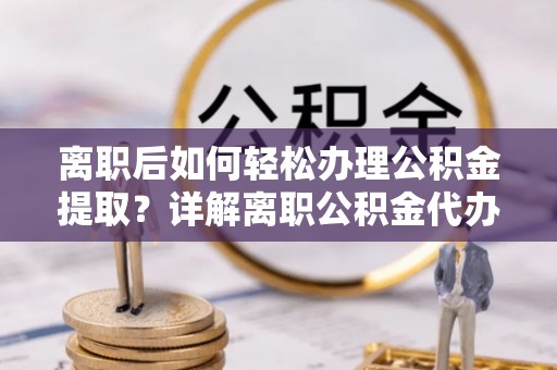澄迈离职后如何轻松办理公积金提取？详解离职公积金代办提取流程