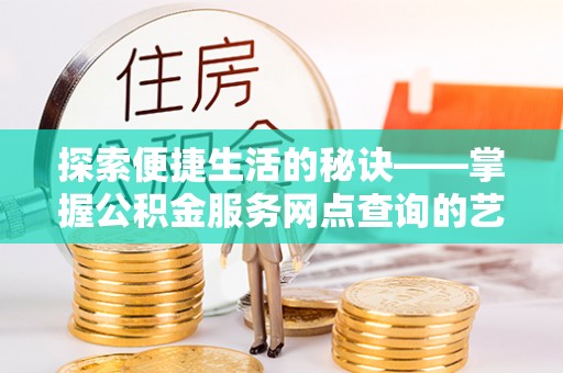 澄迈探索便捷生活的秘诀——掌握公积金服务网点查询的艺术