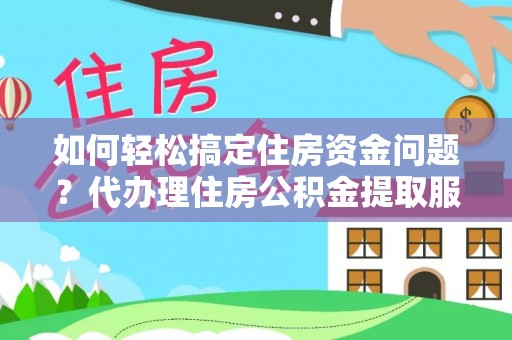 澄迈如何轻松搞定住房资金问题？代办理住房公积金提取服务全解析