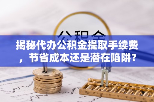 澄迈揭秘代办公积金提取手续费，节省成本还是潜在陷阱？