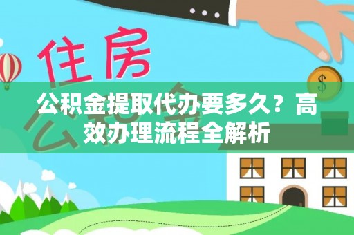 澄迈公积金提取代办要多久？高效办理流程全解析