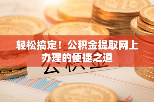澄迈轻松搞定！公积金提取网上办理的便捷之道