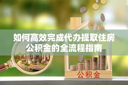 澄迈如何高效完成代办提取住房公积金的全流程指南