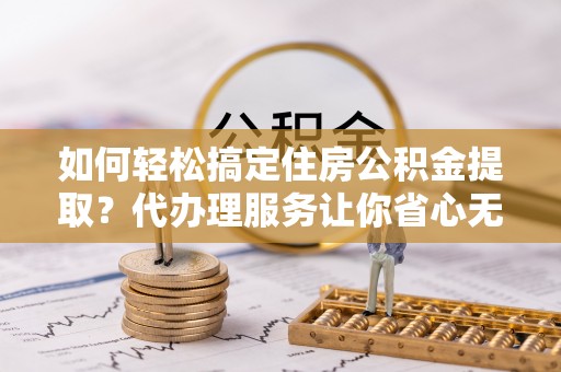 澄迈如何轻松搞定住房公积金提取？代办理服务让你省心无忧