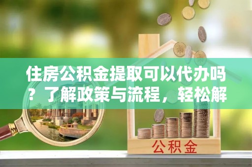 澄迈住房公积金提取可以代办吗？了解政策与流程，轻松解决疑惑