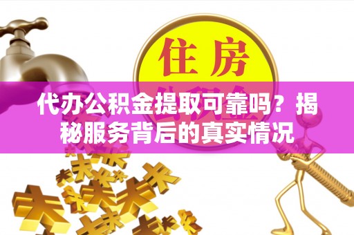 澄迈代办公积金提取可靠吗？揭秘服务背后的真实情况