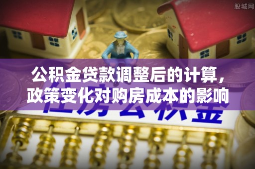 澄迈公积金贷款调整后的计算，政策变化对购房成本的影响与应对策略