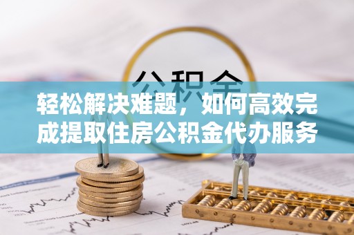 澄迈轻松解决难题，如何高效完成提取住房公积金代办服务