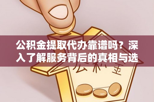 澄迈公积金提取代办靠谱吗？深入了解服务背后的真相与选择指南