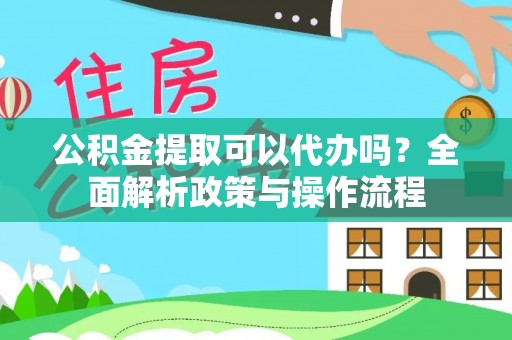 澄迈公积金提取可以代办吗？全面解析政策与操作流程