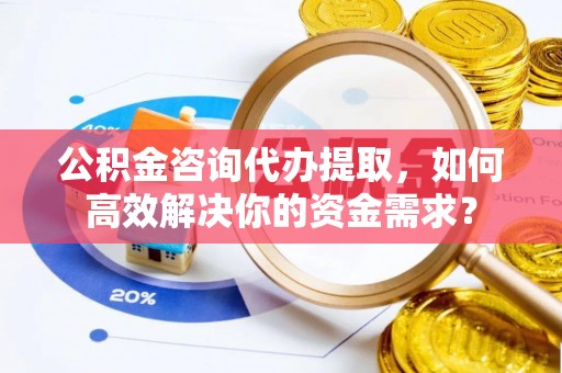 澄迈公积金咨询代办提取，如何高效解决你的资金需求？