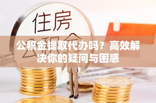 澄迈公积金提取代办吗？高效解决你的疑问与困惑