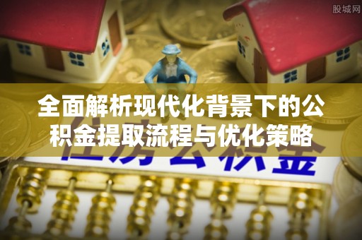 澄迈全面解析现代化背景下的公积金提取流程与优化策略