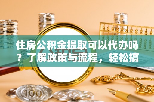 澄迈住房公积金提取可以代办吗？了解政策与流程，轻松搞定公积金提取