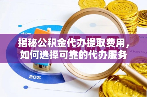 澄迈揭秘公积金代办提取费用，如何选择可靠的代办服务