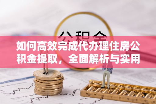 澄迈如何高效完成代办理住房公积金提取，全面解析与实用技巧