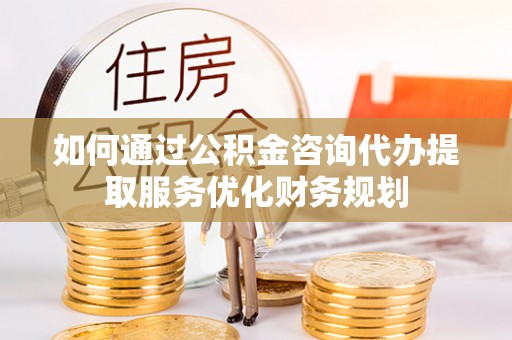 澄迈如何通过公积金咨询代办提取服务优化财务规划