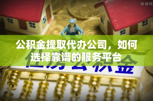澄迈公积金提取代办公司，如何选择靠谱的服务平台