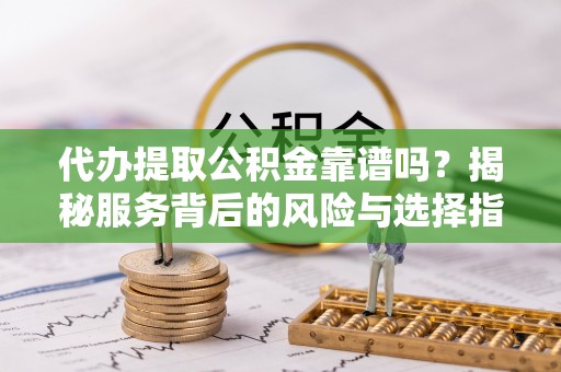 澄迈代办提取公积金靠谱吗？揭秘服务背后的风险与选择指南