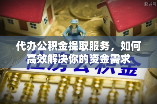澄迈代办公积金提取服务，如何高效解决你的资金需求