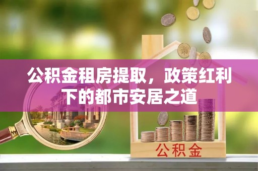 澄迈公积金租房提取，政策红利下的都市安居之道