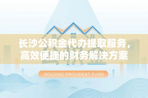 澄迈长沙公积金代办提取服务，高效便捷的财务解决方案