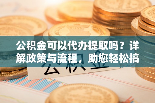 澄迈公积金可以代办提取吗？详解政策与流程，助您轻松搞定！