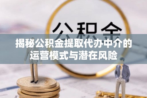 澄迈揭秘公积金提取代办中介的运营模式与潜在风险