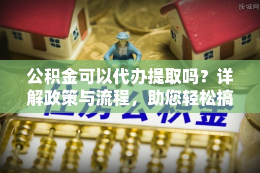 澄迈公积金可以代办提取吗？详解政策与流程，助您轻松搞定！