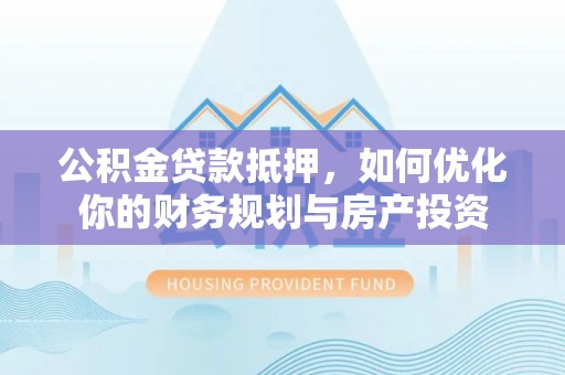 澄迈公积金贷款抵押，如何优化你的财务规划与房产投资