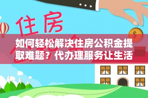 澄迈如何轻松解决住房公积金提取难题？代办理服务让生活更简单