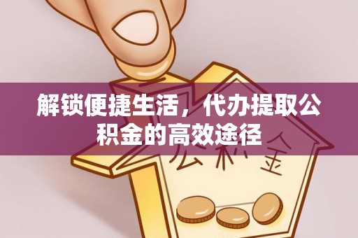 澄迈解锁便捷生活，代办提取公积金的高效途径