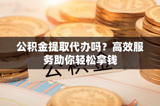 澄迈公积金提取代办吗？高效服务助你轻松拿钱
