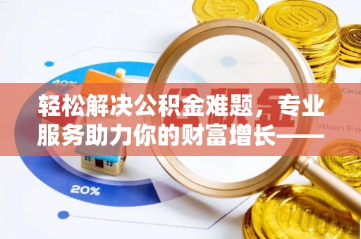 澄迈轻松解决公积金难题，专业服务助力你的财富增长——代办公积金提取